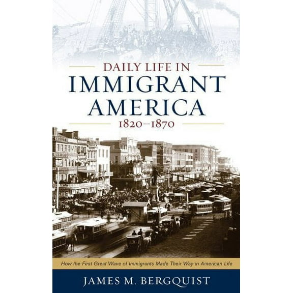 Daily Life in Immigrant America, 1820–1870 : How the First Great Wave of Immigrants Made Their Way in America (Paperback)