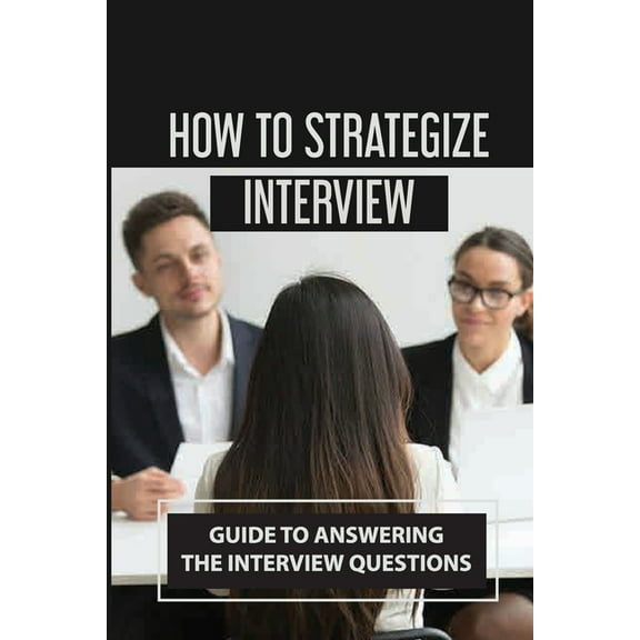 How To Strategize Interview: Guide To Answering The Interview Questions: Prepare Interview (Paperback)