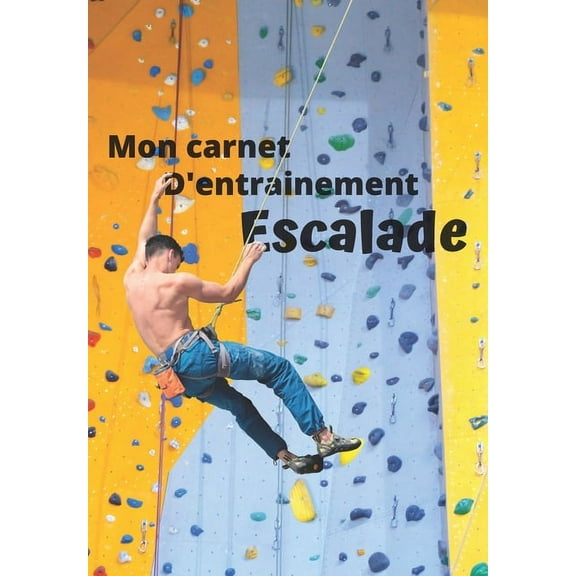 Mon carnet d'entrainement Escalade: Carnet à remplir séance après séance pour évaluer votre pratique, votre niveau et visualiser votre progression - Fiche bilan tous les 10 entrainements - 125 pages -