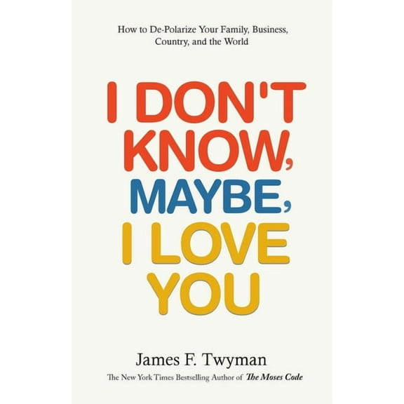 I Don't Know, Maybe, I Love You: De-Polarize Your Family, Business, Country, and the World, (Paperback)