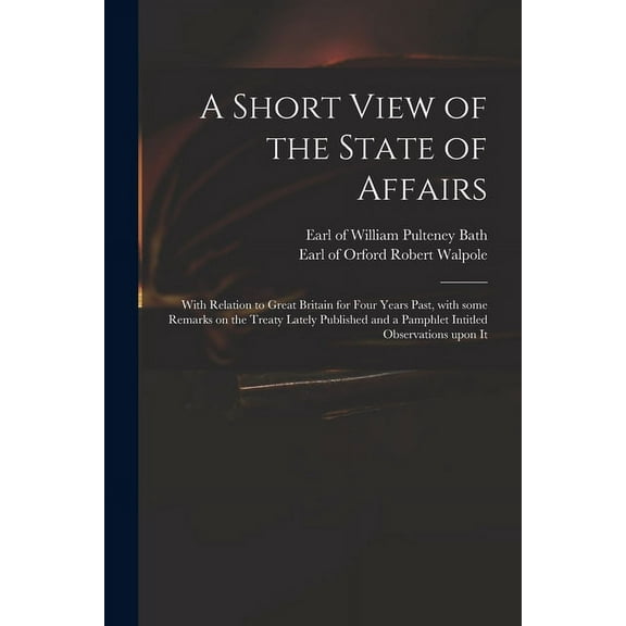 A Short View of the State of Affairs : With Relation to Great Britain for Four Years Past, With Some Remarks on the Treaty Lately Published and a Pamphlet Intitled Observations Upon It (Paperback)