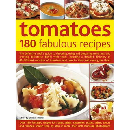 Tomatoes: 180 Fabulous Recipes : The Definitive Cook's Guide to Choosing, Using and Preparing Tomatoes, and Creating Delectable Dishes with Them, Including a Detailed Directory of 40 Different Varieties of Tomatoes and How to Store and Even Grow (Best Tomato Varieties To Grow)