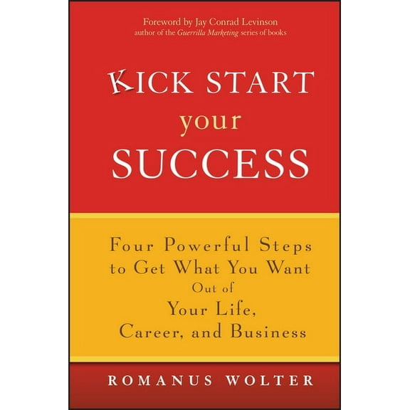 Kick Start Your Success: Four Powerful Steps to Get What You Want Out of Your Life, Career, and Business, (Hardcover)