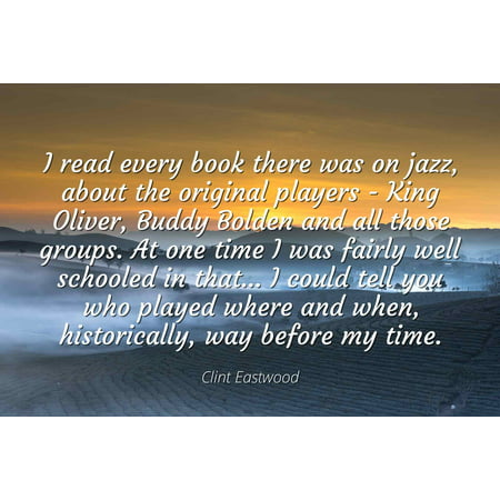 Clint Eastwood - Famous Quotes Laminated POSTER PRINT 24x20 - I read every book there was on jazz, about the original players - King Oliver, Buddy Bolden and all those groups. At one time I was (Best Jazz Players Of All Time)
