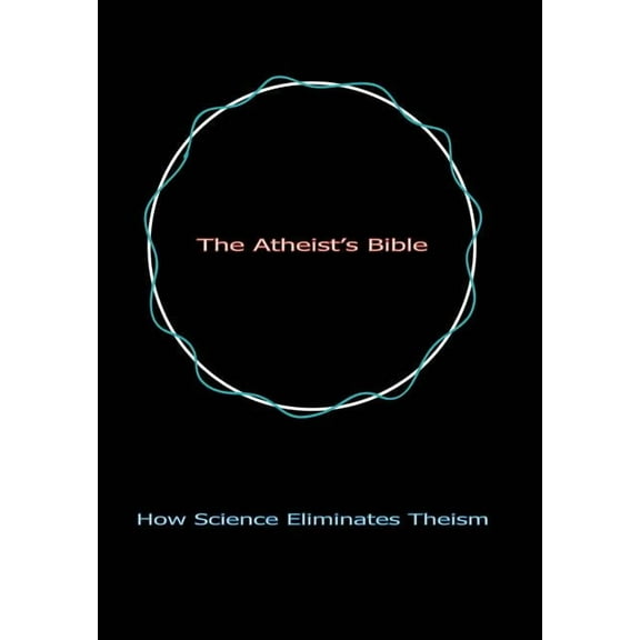 The Atheist's Bible: How Science Eliminates Theism, (Hardcover)