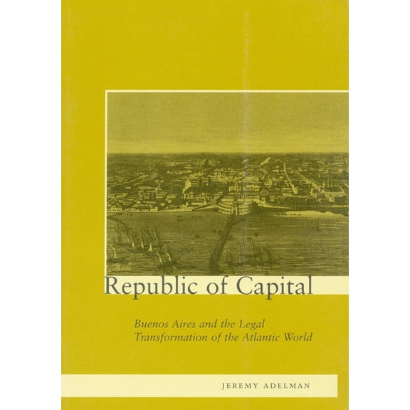 Republic of Capital: Buenos Aires and the Legal Transformation of the Atlantic World, (Paperback)