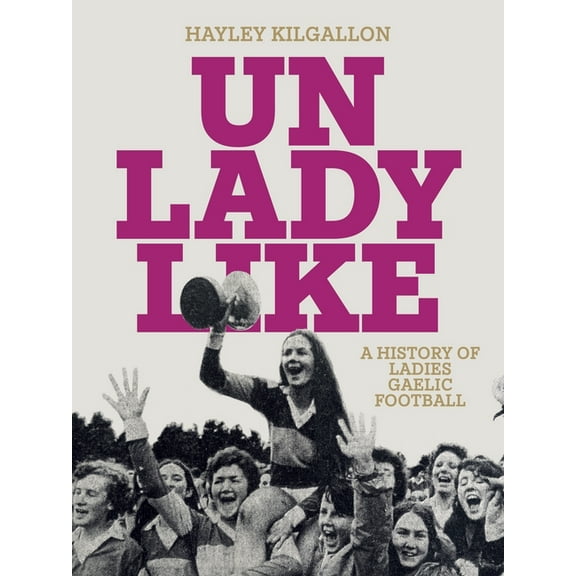 Unladylike: A History of Ladies Gaelic Football, (Hardcover)