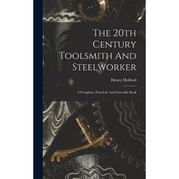 The 20th Century Toolsmith And Steelworker; A Complete, Practical, And Scientific Book (Hardcover)