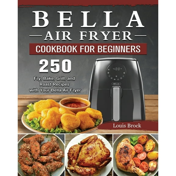 Bella Air Fryer Cookbook for Beginners: 250 Fry, Bake, Grill, and Roast Recipes with Your Bella Air Fryer, (Paperback)