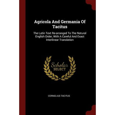 Agricola and Germania of Tacitus : The Latin Text Re-Arranged to the Natural English Order, with a Careful and Exact Interlinear (Best Latin To English Translation)