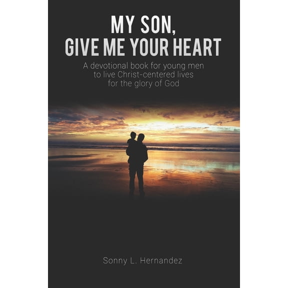 My Son, Give Me Your Heart: A devotional book for young men to live Christ-centered lives for the glory of God, (Paperback)