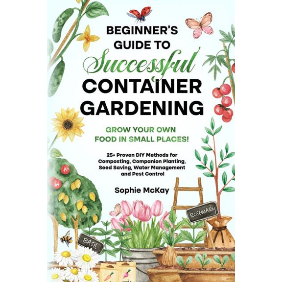 Beginner's Guide to Successful Container Gardening: Grow Your Own Food in Small Places! 25  Proven DIY Methods for Compo, (Paperback)