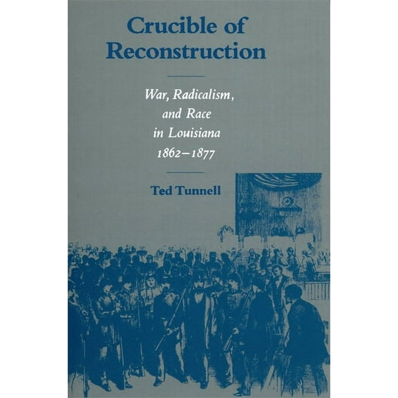 War, Radicalism and Race in Louisiana, 1 Crucible of Reconstruction: War, Radicalism, and Race in Louisiana, 1862--1877, (Paperback)