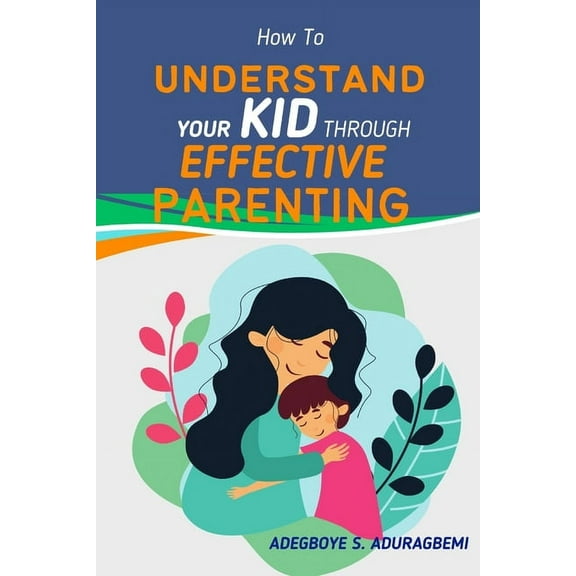 How to Understand Your Kid Through Effective Parenting: A New Way of Being a Parent: Practical Advice for Today's Famili, (Paperback)