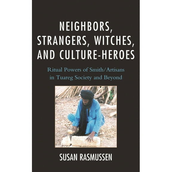 Neighbors, Strangers, Witches, and Culture-Heroes: Ritual Powers of Smith/Artisans in Tuareg Society and Beyond, (Paperback)