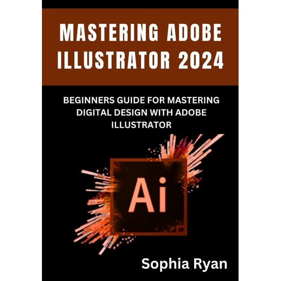 Mastering Adobe Illustrator 2024: Beginners Guide for Mastering Digital Design with Adobe Illustrator, (Paperback)