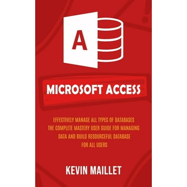 Microsoft Access: Effectively Manage All Types of Databases (The Complete Mastery User Guide for Managing Data and Build Resourceful Database for All Users) (Paperback)
