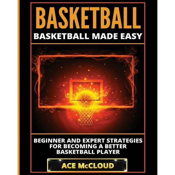 Basketball: Basketball Made Easy: Beginner and Expert Strategies For Becoming A Better Basketball Player