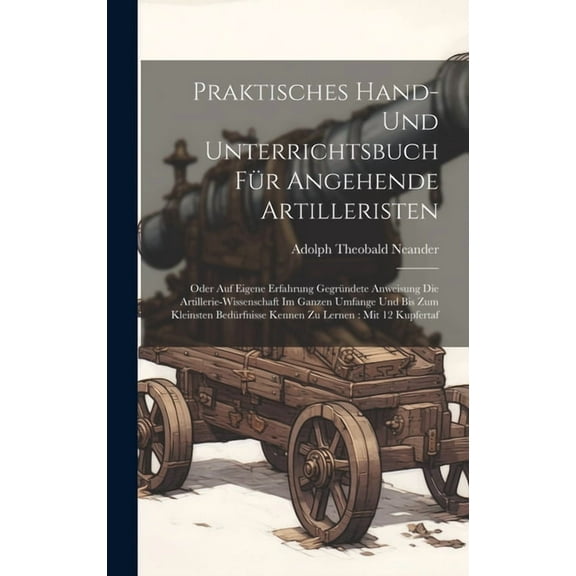 Praktisches Hand- Und Unterrichtsbuch Für Angehende Artilleristen: Oder Auf Eigene Erfahrung Gegründete Anweisung Die Artillerie-wissenschaft Im Ganzen Umfange Und Bis Zum Kleinsten Bedürfnisse Kennen