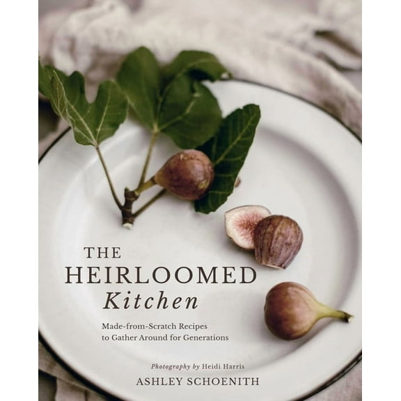 The Heirloomed Kitchen: Made-From-Scratch Recipes to Gather Around for Generations, (Hardcover)