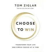 TOM ZIGLAR Choose to Win : Transform Your Life, One Simple Choice at a Time