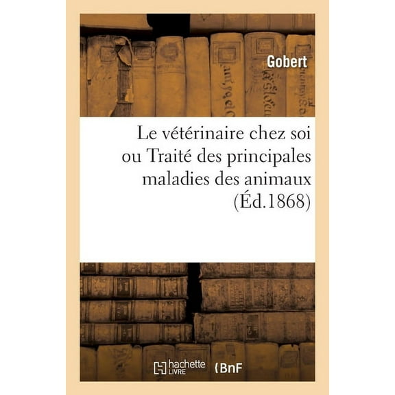 Le Vétérinaire Chez Soi Ou Traité Des Principales Maladies Des Animaux : À l'Usage Des Propriétaires de Bestiaux Par Une Des Premières Célébrités de France (Paperback)