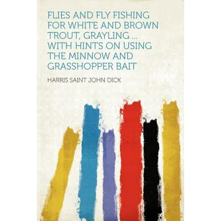 Flies and Fly Fishing for White and Brown Trout, Grayling ... with Hints on Using the Minnow and Grasshopper (Best Bait To Use For Trout)