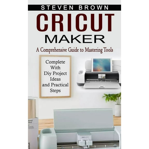 Cricut Maker: A Comprehensive Guide to Mastering Tools (Complete With Diy Project Ideas and Practical Steps), (Paperback)