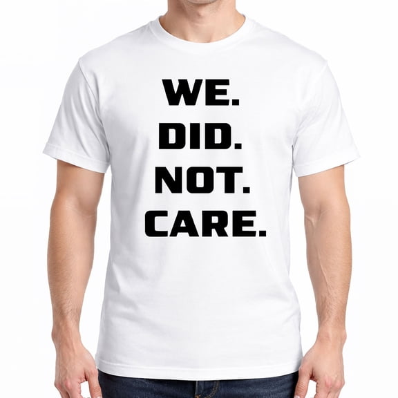 We Did Not Care T-Shirt – Bold Statement Graphic Tee – Funny Sarcastic Quote Shirt