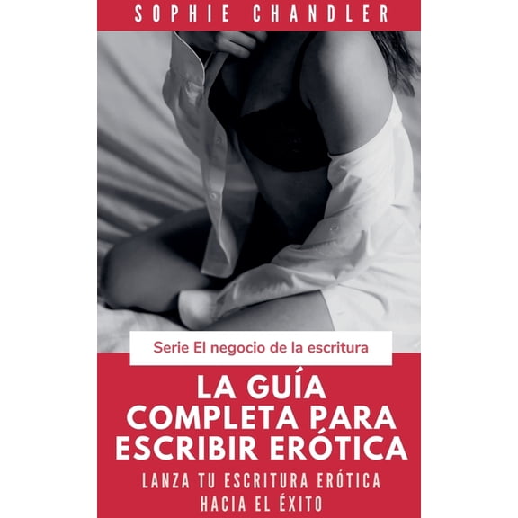 El Negocio de la Escritura La guÃ­a completa para escribir erÃ³tica: Lanza tu escritura erÃ³tica hacia el Ã©xito, (Paperback)