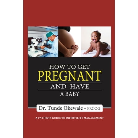 How to Get Pregnant and Have a Baby: A Patient's Guide to Infertility Management (Paperback) by Tunde Okewale