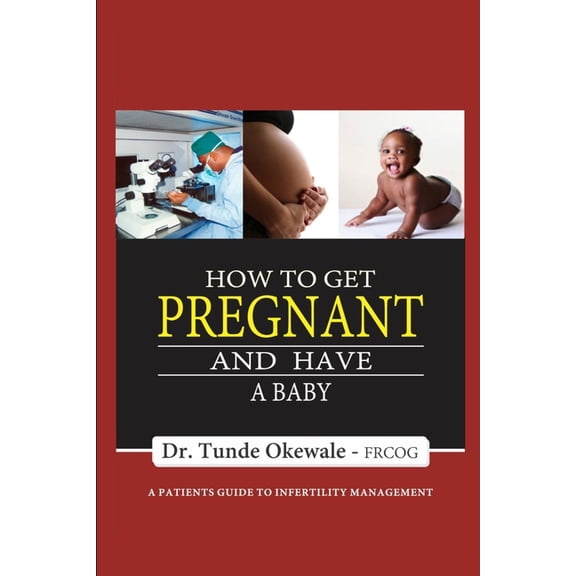 How to Get Pregnant and Have a Baby: A Patient's Guide to Infertility Management (Paperback) by Tunde Okewale