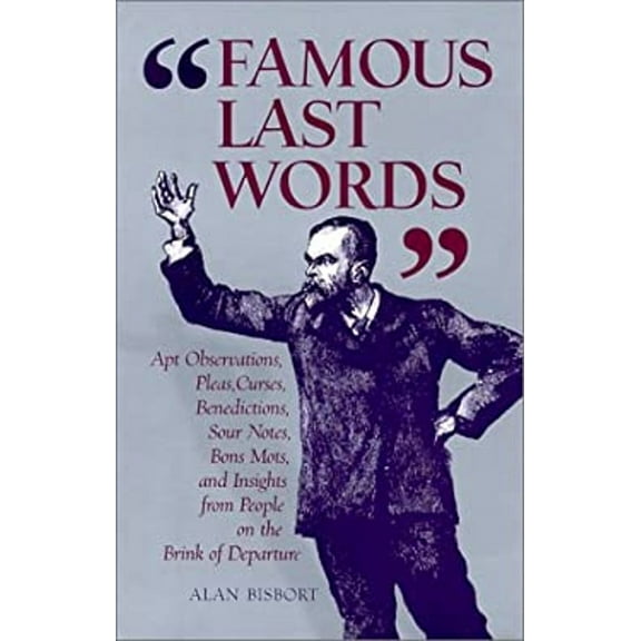 Famous Last Words: Apt Observations, Pleas, Curses, Benedictions, Sour Notes, Bon Mots, and Insights (Hardcover) by Alan Bisbort