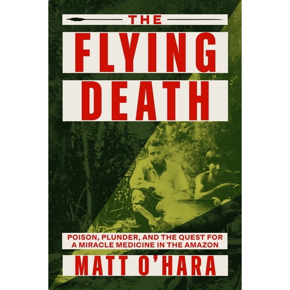 The Flying Death: Poison, Plunder, and the Quest for a Miracle Medicine in the Amazon, (Hardcover)