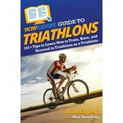 HowExpert Guide to Triathlons: 101+ Tips to Learn How to Train, Race, and Succeed in Triathlons as a Triathlete (Paperback)