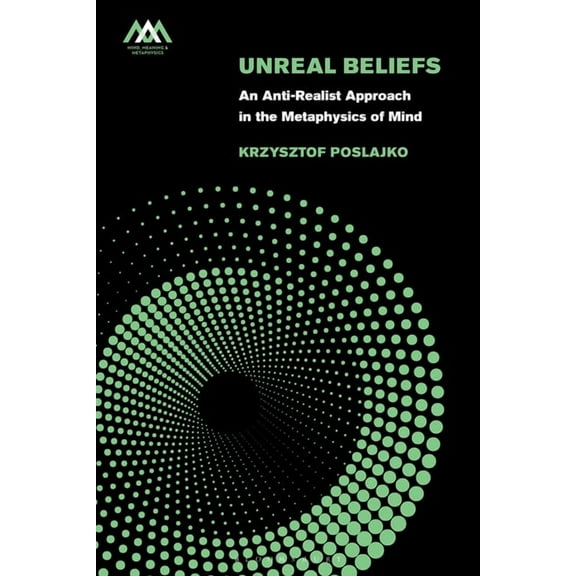 Mind, Meaning and Metaphysics Unreal Beliefs: An Anti-Realist Approach in the Metaphysics of Mind, (Hardcover)