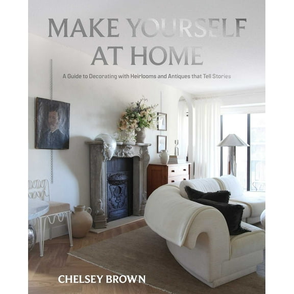 Make Yourself at Home: A Guide to Decorating with Heirlooms and Antiques That Tell Stories, (Hardcover)