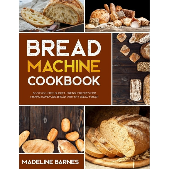Bread Machine Cookbook: 800 Fuss-Free Budget-Friendly Recipes for Making Homemade Bread with Any Bread Maker, (Paperback)
