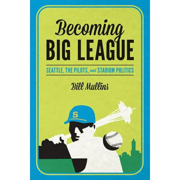 Becoming Big League: Seattle, the Pilots, and Stadium Politics, (Paperback)