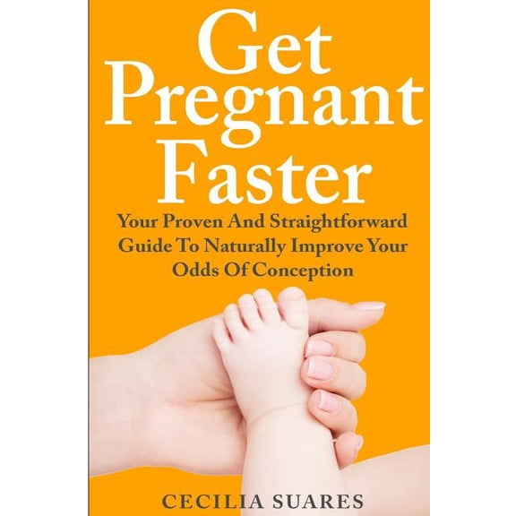 Get Pregnant Faster: Your Proven and Straightforward Guide to Naturally Improve Your Odds of Conception