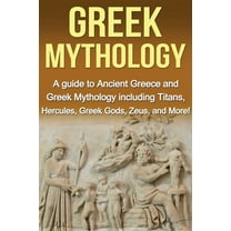 Greek Mythology: A Guide to Ancient Greece and Greek Mythology including Titans, Hercules, Greek Gods, Zeus, and More!, (Paperback)