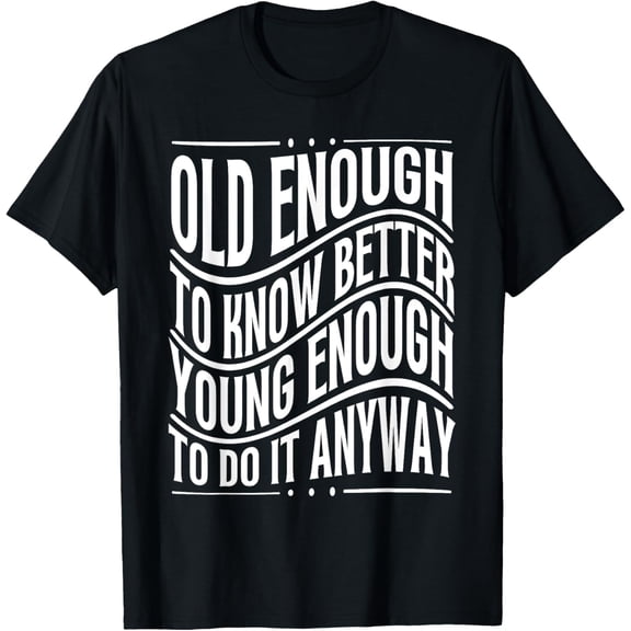 Old Enough To Know Better Young Enough To Do It Anyway T-Shirt men and women can wear, black, white, gifts
