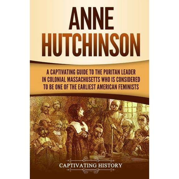 Anne Hutchinson: A Captivating Guide to the Puritan Leader in Colonial Massachusetts Who Is Considered to Be One of the , (Paperback)