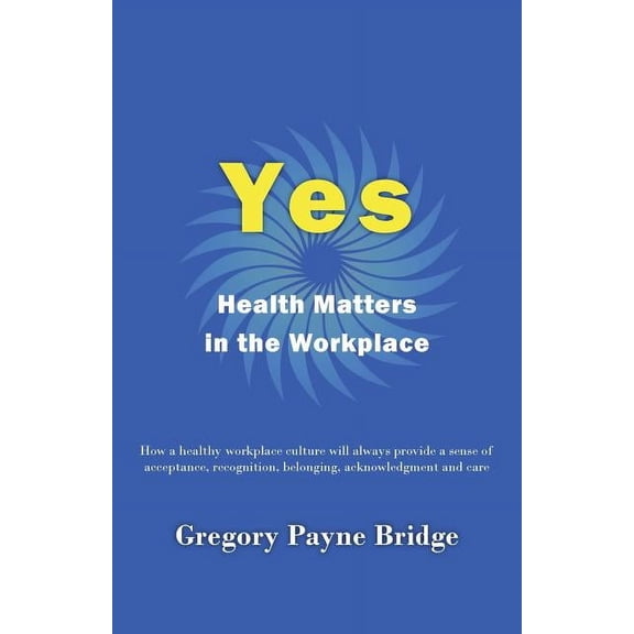 Yes, Health Matters in the Workplace: How a healthy workplace culture will always provide a sense of acceptance, recogni, (Paperback)