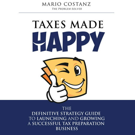 Taxes Made Happy - The Definitive Strategy Guide to Launching and Growing a Successful Tax Preparation Business -