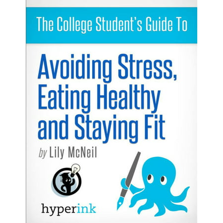 The College Student's Guide To: Avoiding Stress, Eating Healthy and Staying Fit -