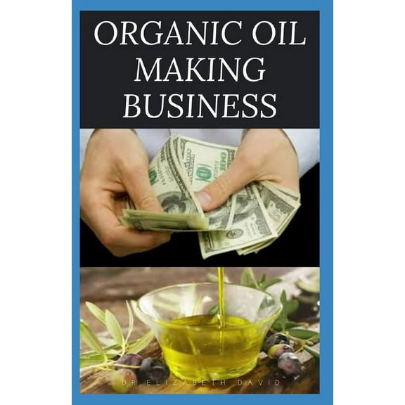 Organic Oil Making Business: Easy Guide On How To Start Up An Organic Oil Production Business with Small Cash And Make Big Profit (Paperback)