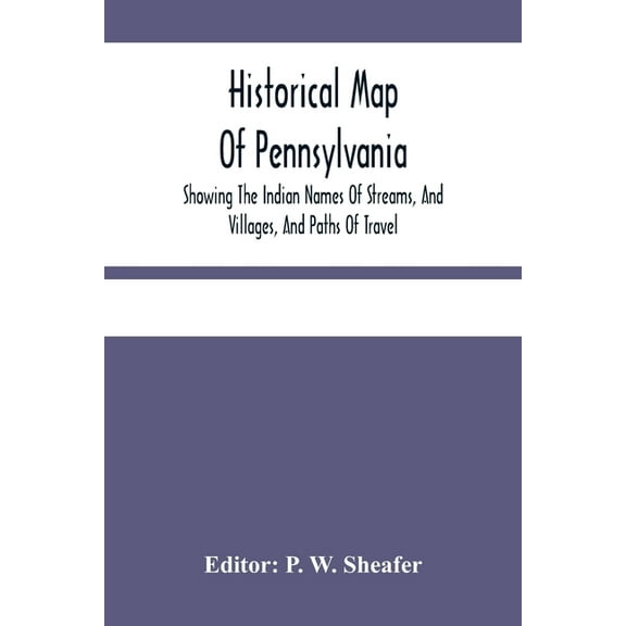 Historical Map Of Pennsylvania. Showing The Indian Names Of Streams, And Villages, And Paths Of Travel; The Sites Of Old, (Paperback)