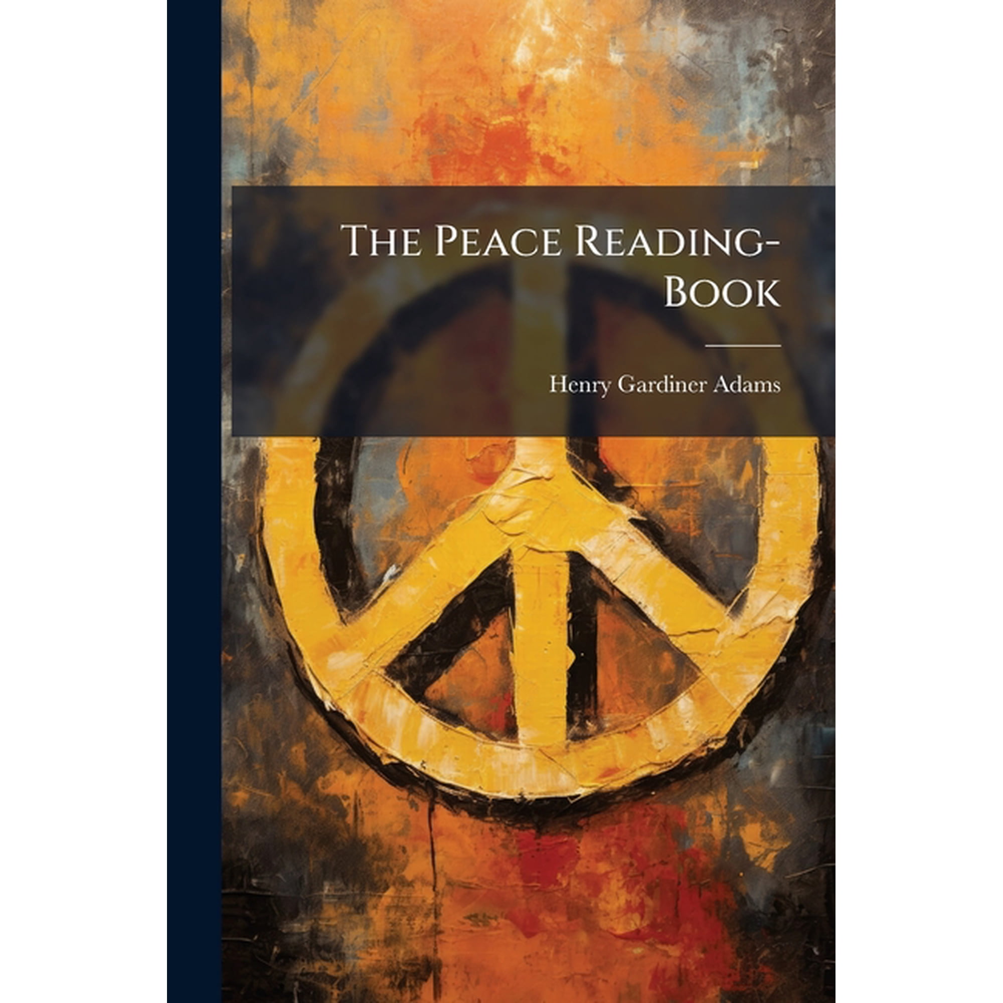 The Peace Reading-Book : Selections Condemnatory of the Principles and Practices of War, and Inculcating Those of True Christianity, Ed. by H.G. Adams
