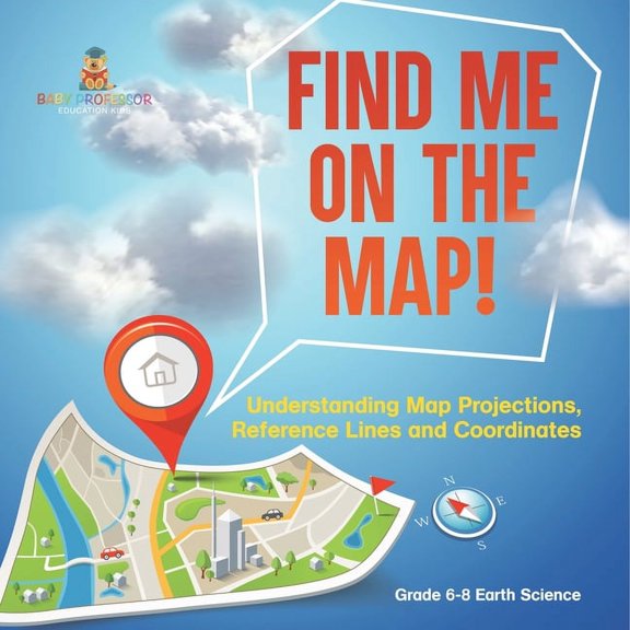 Find Me on the Map! Understanding Map Projections, Reference Lines and Coordinates Grade 6-8 Earth Science, (Paperback)